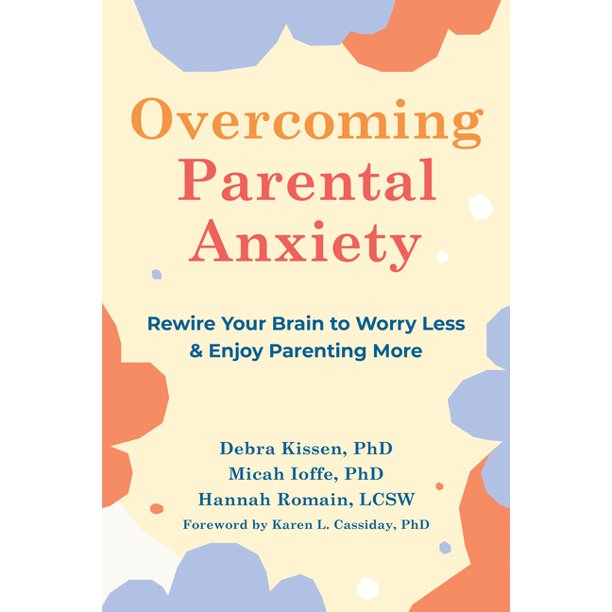 Overcoming Parental Anxiety: Rewire Your Brain to Worry Less and Enjoy Parenting More 